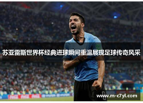 苏亚雷斯世界杯经典进球瞬间重温展现足球传奇风采