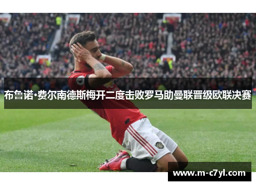 布鲁诺·费尔南德斯梅开二度击败罗马助曼联晋级欧联决赛