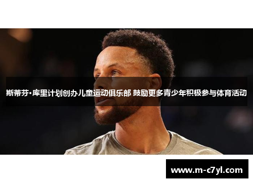 斯蒂芬·库里计划创办儿童运动俱乐部 鼓励更多青少年积极参与体育活动