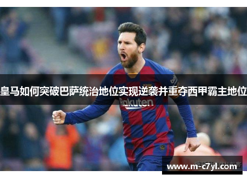 皇马如何突破巴萨统治地位实现逆袭并重夺西甲霸主地位