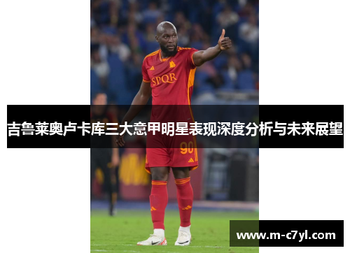 吉鲁莱奥卢卡库三大意甲明星表现深度分析与未来展望