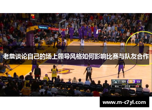 老詹谈论自己的场上领导风格如何影响比赛与队友合作