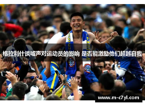 格拉利什谈嘘声对运动员的影响 是否能激励他们超越自我