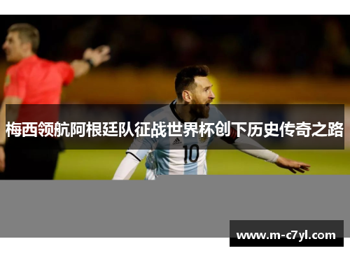 梅西领航阿根廷队征战世界杯创下历史传奇之路