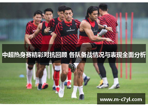 中超热身赛精彩对抗回顾 各队备战情况与表现全面分析