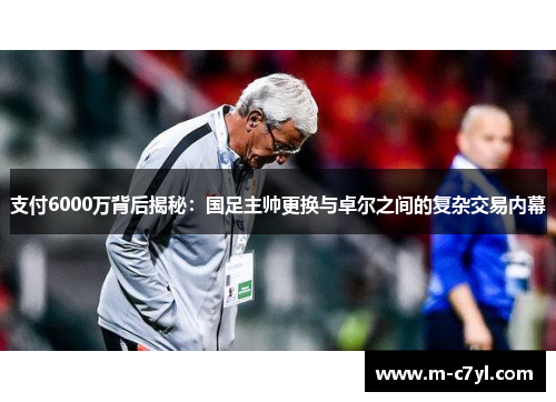 支付6000万背后揭秘：国足主帅更换与卓尔之间的复杂交易内幕