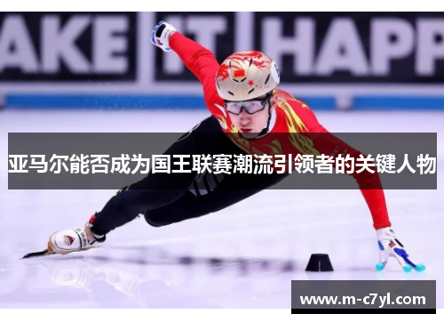 亚马尔能否成为国王联赛潮流引领者的关键人物