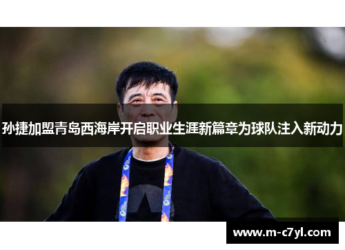 孙捷加盟青岛西海岸开启职业生涯新篇章为球队注入新动力