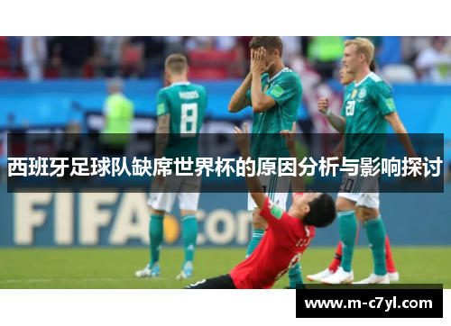西班牙足球队缺席世界杯的原因分析与影响探讨