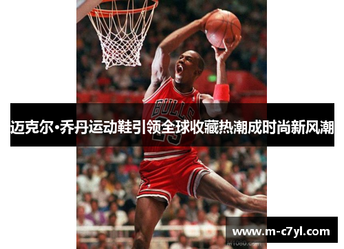 迈克尔·乔丹运动鞋引领全球收藏热潮成时尚新风潮