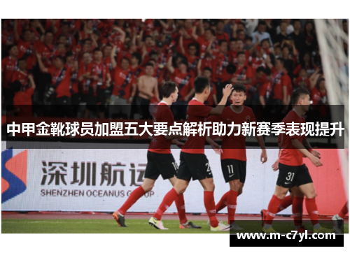 中甲金靴球员加盟五大要点解析助力新赛季表现提升