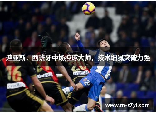 迪亚斯：西班牙中场控球大师，技术细腻突破力强