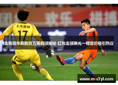 金敬道年薪数百万踢假球揭秘 红包金额曝光一顿饭价格引热议