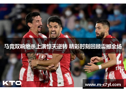 马竞双响绝杀上演惊天逆转 精彩时刻回顾震撼全场