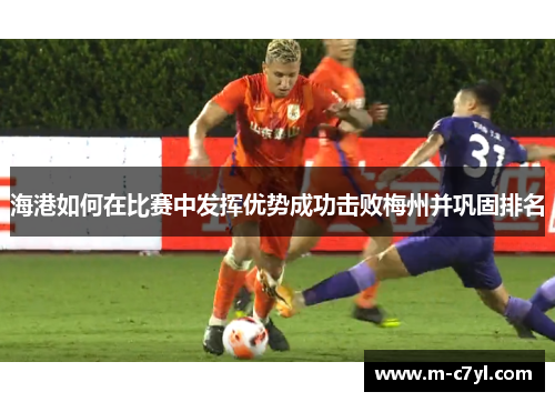 海港如何在比赛中发挥优势成功击败梅州并巩固排名