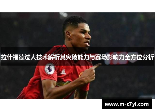 拉什福德过人技术解析其突破能力与赛场影响力全方位分析