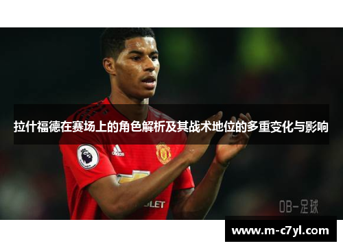 拉什福德在赛场上的角色解析及其战术地位的多重变化与影响